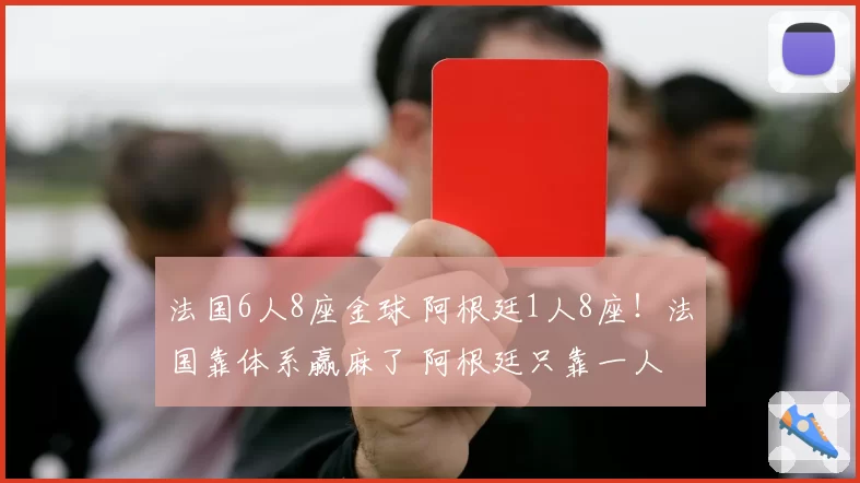 法国6人8座金球 阿根廷1人8座!法国靠体系赢麻了 阿根廷只靠一人