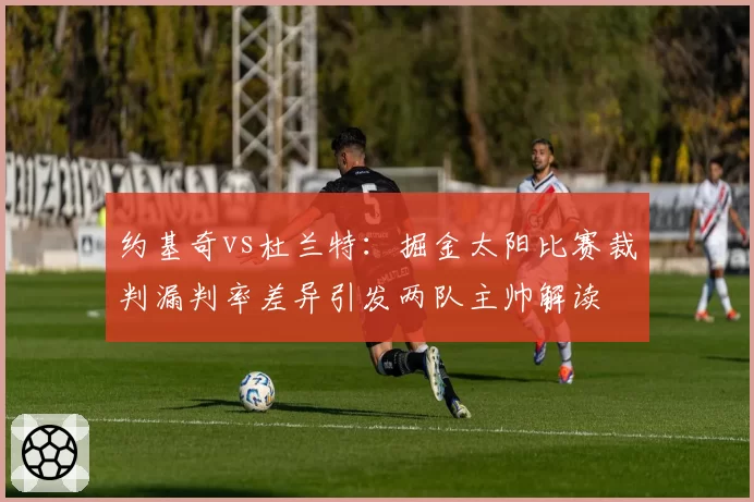 约基奇vs杜兰特：掘金太阳比赛裁判漏判率差异引发两队主帅解读