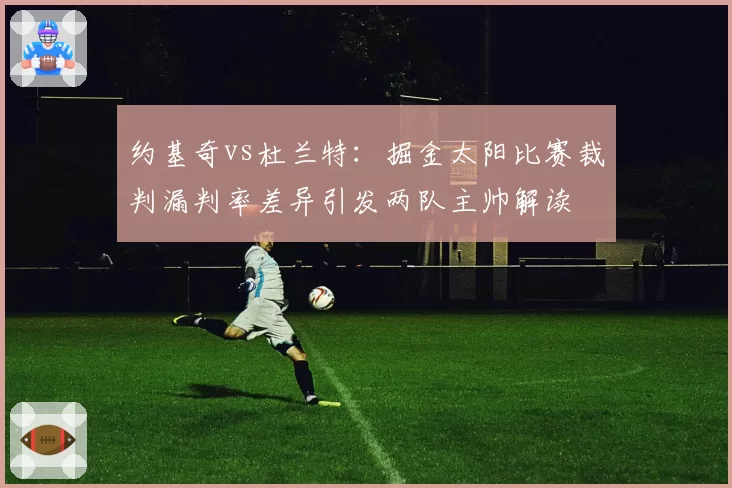 约基奇vs杜兰特：掘金太阳比赛裁判漏判率差异引发两队主帅解读