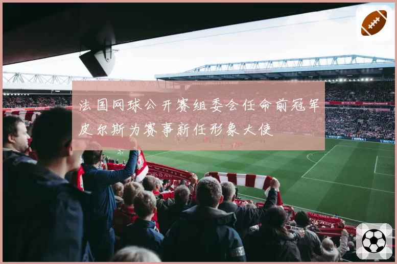 法国网球公开赛组委会任命前冠军皮尔斯为赛事新任形象大使