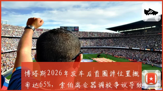 博塔斯2026年发车后首圈掉位置概率达65%，索伯离合器调校争议导致内部矛盾