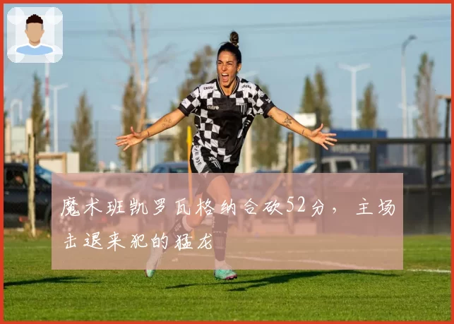 魔术班凯罗瓦格纳合砍52分,主场击退来犯的猛龙