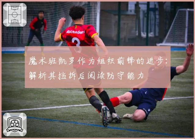 魔术班凯罗作为组织前锋的进步:解析其挡拆后阅读防守能力