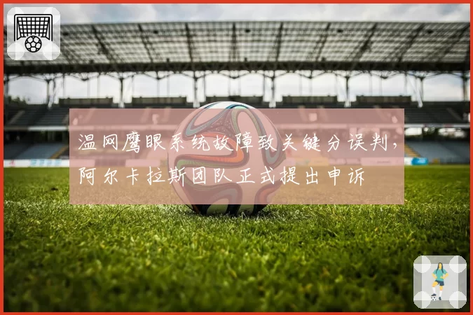 温网鹰眼系统故障致关键分误判，阿尔卡拉斯团队正式提出申诉