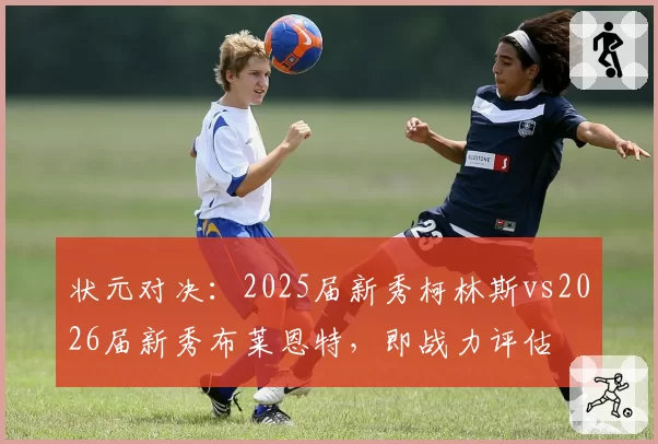 状元对决:2025届新秀柯林斯vs2026届新秀布莱恩特,即战力评估