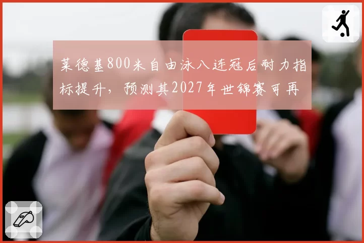 莱德基800米自由泳八连冠后耐力指标提升,预测其2027年世锦赛可再夺金
