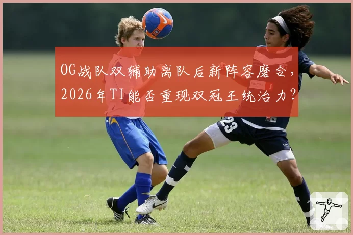OG战队双辅助离队后新阵容磨合，2026年TI能否重现双冠王统治力？