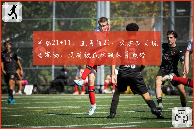 半场21+11,正负值21,文班亚马统治赛场,没有被森林狼队员激怒