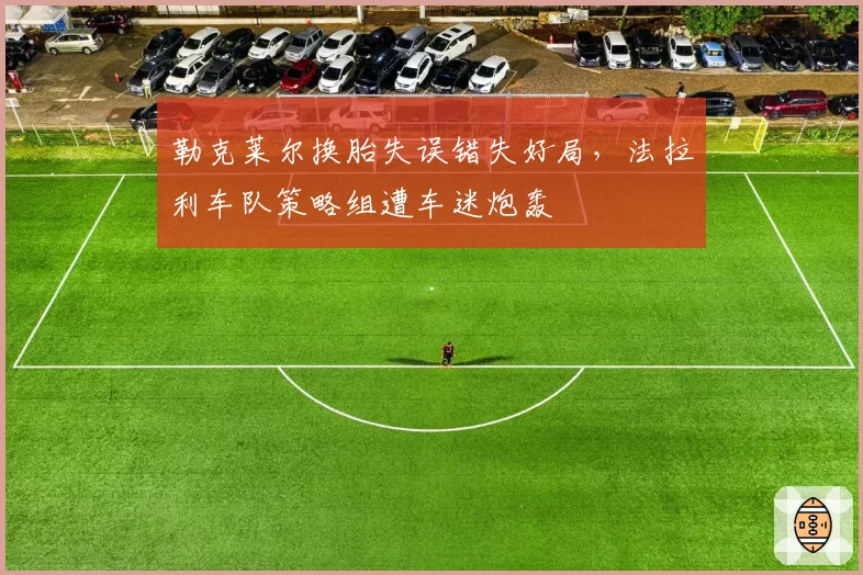 勒克莱尔换胎失误错失好局，法拉利车队策略组遭车迷炮轰