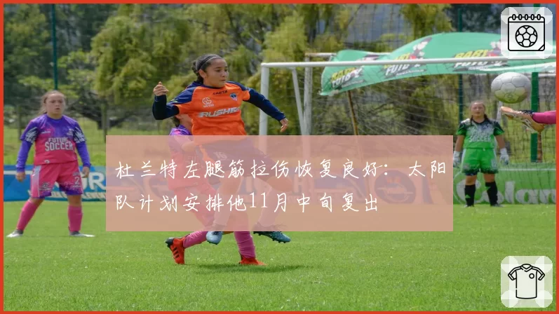 杜兰特左腿筋拉伤恢复良好:太阳队计划安排他11月中旬复出