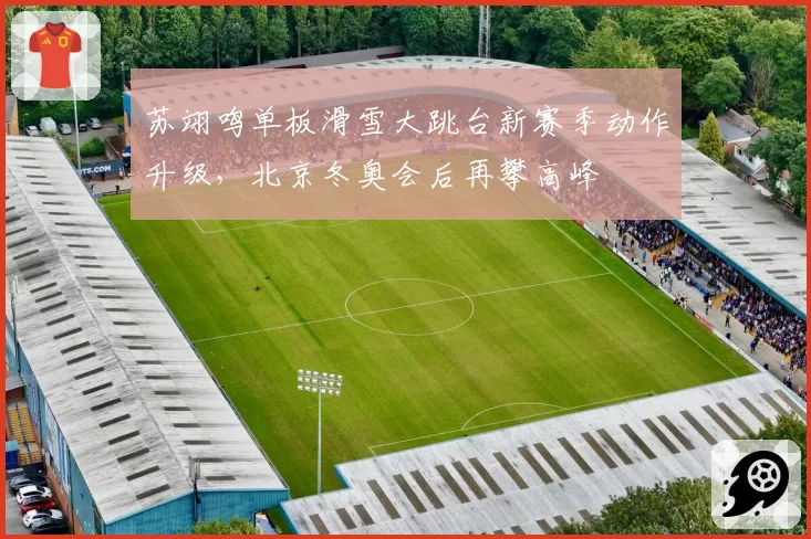 苏翊鸣单板滑雪大跳台新赛季动作升级,北京冬奥会后再攀高峰