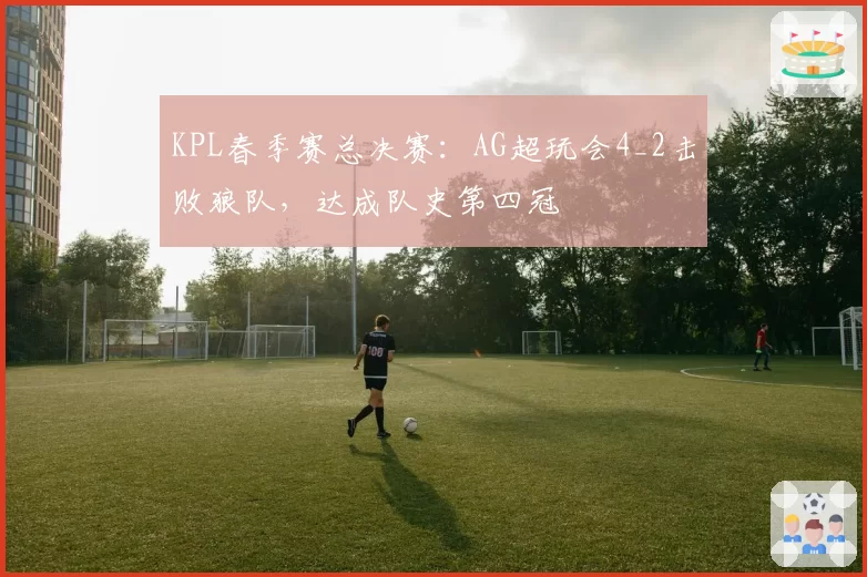 KPL春季赛总决赛：AG超玩会4_2击败狼队，达成队史第四冠