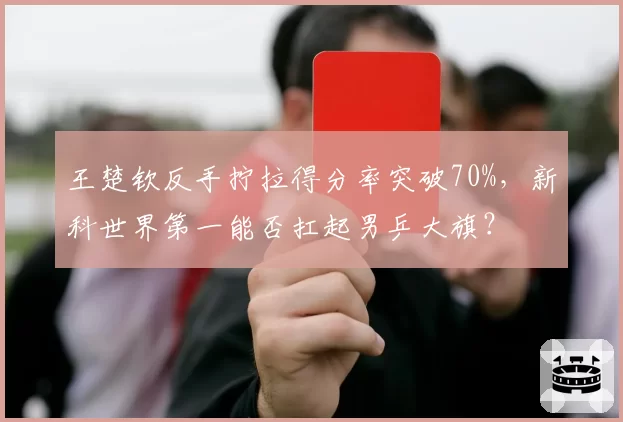 王楚钦反手拧拉得分率突破70%,新科世界第一能否扛起男乒大旗?