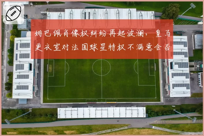 姆巴佩肖像权纠纷再起波澜,皇马更衣室对法国球星特权不满意会否激化?