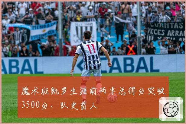 魔术班凯罗生涯前两季总得分突破3500分,队史首人