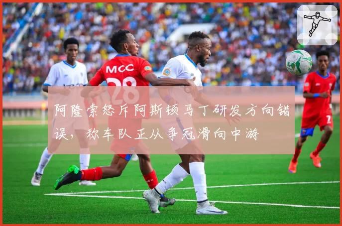 阿隆索怒斥阿斯顿马丁研发方向错误，称车队正从争冠滑向中游