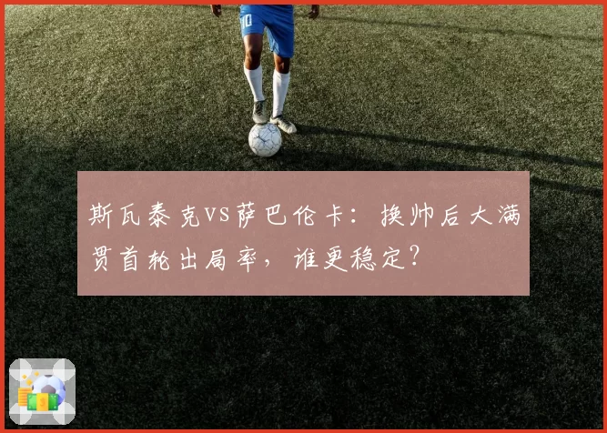斯瓦泰克vs萨巴伦卡：换帅后大满贯首轮出局率，谁更稳定？