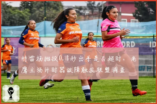 特雷杨抛投0.1秒出手是否超时，老鹰主场计时器故障触发联盟调查