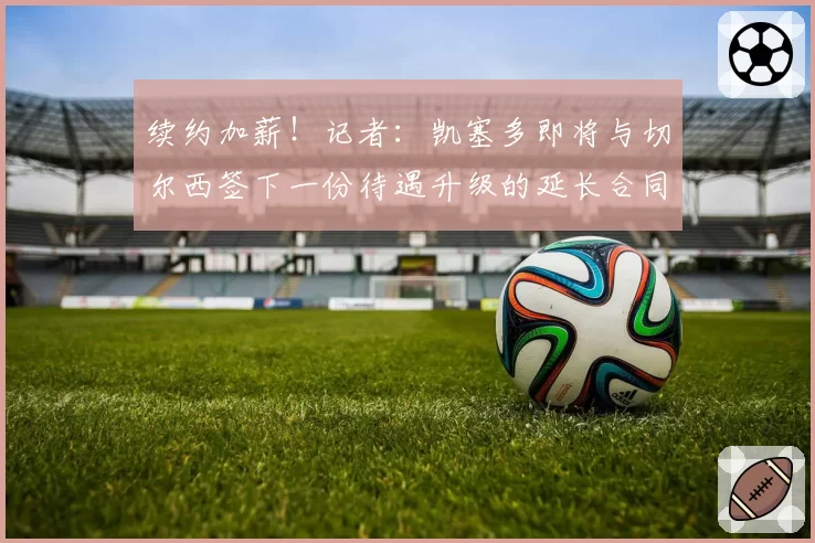 续约加薪！记者：凯塞多即将与切尔西签下一份待遇升级的延长合同