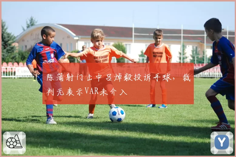 陈蒲射门击中吕焯毅投诉手球,裁判无表示VAR未介入