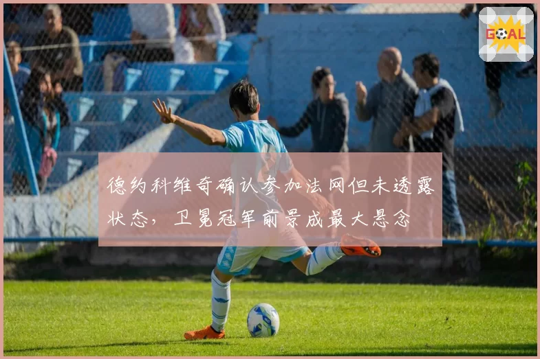德约科维奇确认参加法网但未透露状态，卫冕冠军前景成最大悬念