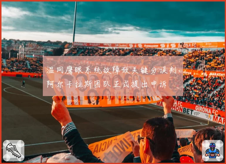 温网鹰眼系统故障致关键分误判，阿尔卡拉斯团队正式提出申诉