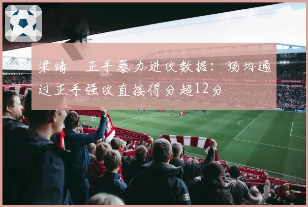 梁靖崑正手暴力进攻数据：场均通过正手强攻直接得分超12分