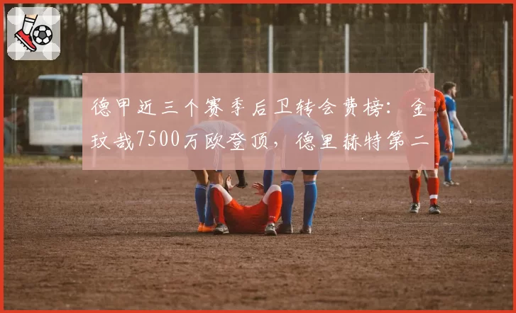 德甲近三个赛季后卫转会费榜：金玟哉7500万欧登顶，德里赫特第二