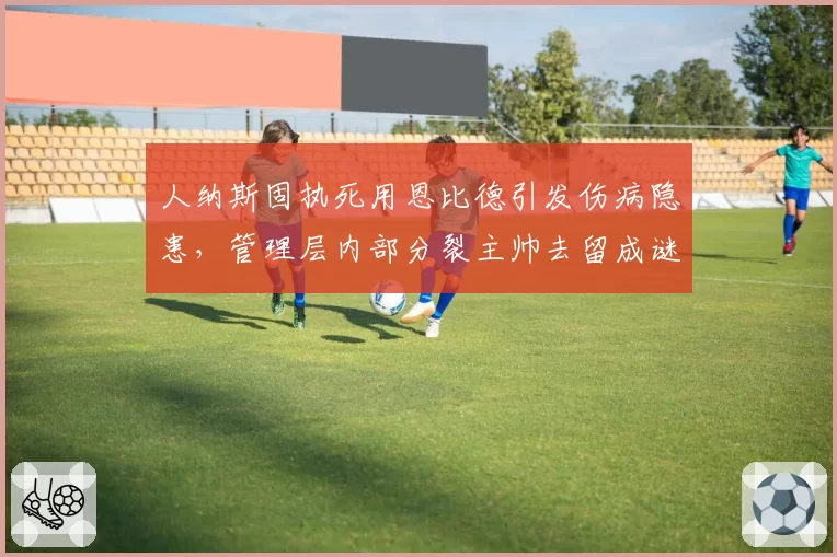 人纳斯固执死用恩比德引发伤病隐患，管理层内部分裂主帅去留成谜