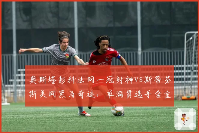 奥斯塔彭科法网一冠封神vs斯蒂芬斯美网黑马奇迹,单满贯选手含金量几何