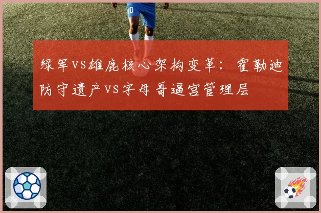 绿军vs雄鹿核心架构变革：霍勒迪防守遗产vs字母哥逼宫管理层