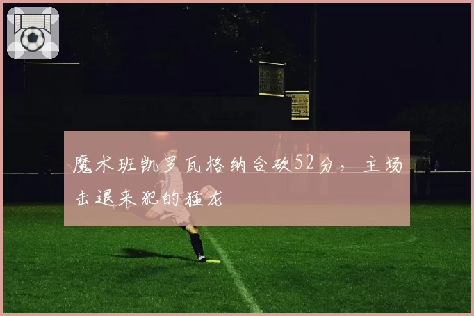 魔术班凯罗瓦格纳合砍52分,主场击退来犯的猛龙