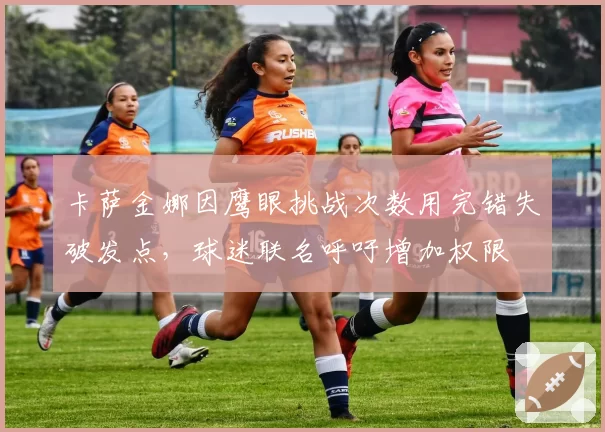 卡萨金娜因鹰眼挑战次数用完错失破发点，球迷联名呼吁增加权限