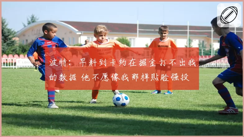 波特:早料到卡约在掘金打不出我的数据 他不愿像我那样贴脸强投