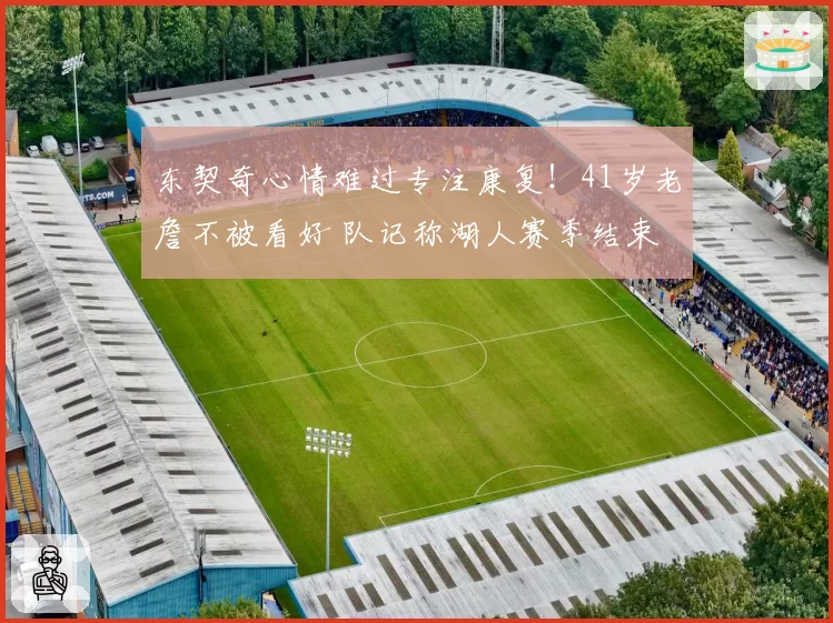 东契奇心情难过专注康复！41岁老詹不被看好 队记称湖人赛季结束