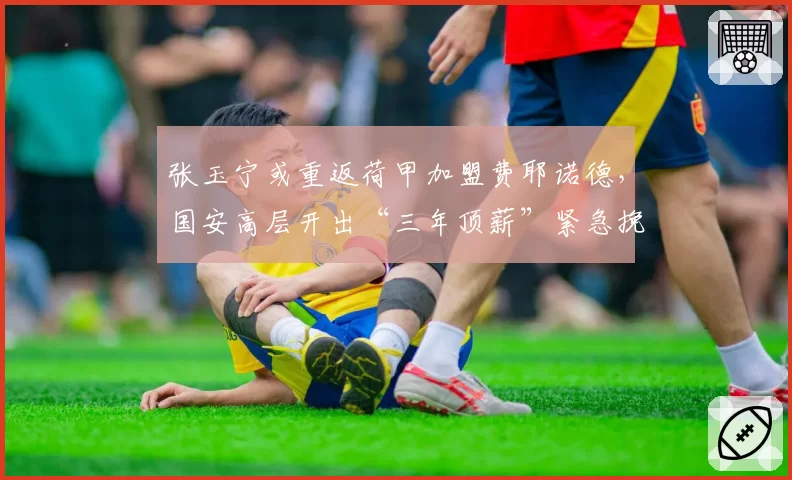 张玉宁或重返荷甲加盟费耶诺德，国安高层开出“三年顶薪”紧急挽留