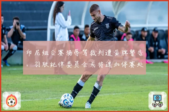 印尼组合赛场辱骂裁判遭黄牌警告，羽联纪律委员会或将追加停赛处罚
