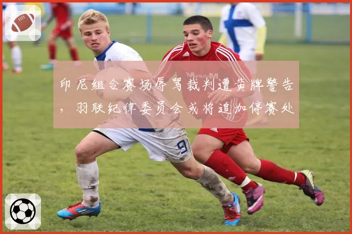 印尼组合赛场辱骂裁判遭黄牌警告，羽联纪律委员会或将追加停赛处罚