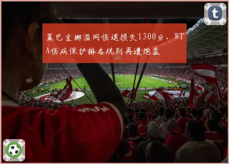 莱巴金娜温网伤退损失1300分，WTA伤病保护排名规则再遭炮轰