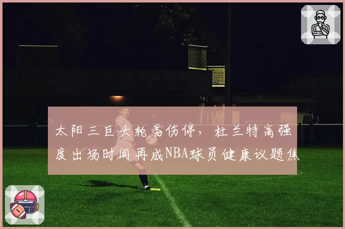 太阳三巨头轮番伤停，杜兰特高强度出场时间再成NBA球员健康议题焦点