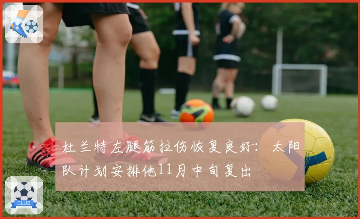 杜兰特左腿筋拉伤恢复良好:太阳队计划安排他11月中旬复出