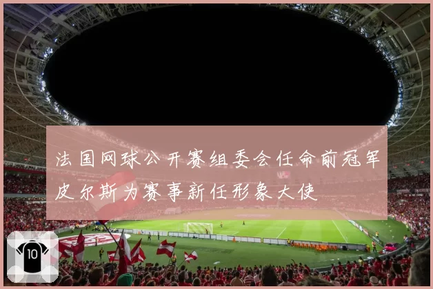 法国网球公开赛组委会任命前冠军皮尔斯为赛事新任形象大使