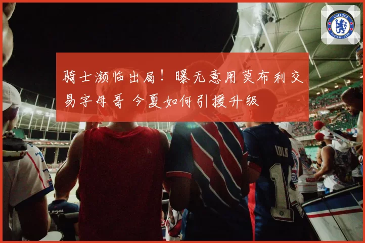 骑士濒临出局！曝无意用莫布利交易字母哥 今夏如何引援升级