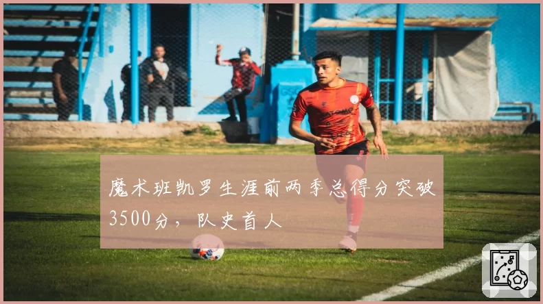 魔术班凯罗生涯前两季总得分突破3500分,队史首人