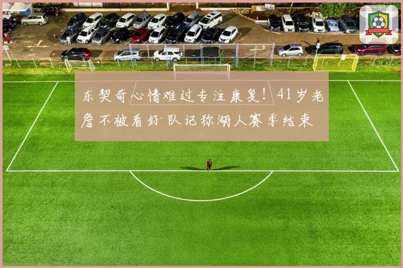 东契奇心情难过专注康复！41岁老詹不被看好 队记称湖人赛季结束