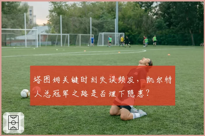 塔图姆关键时刻失误频发，凯尔特人总冠军之路是否埋下隐患？