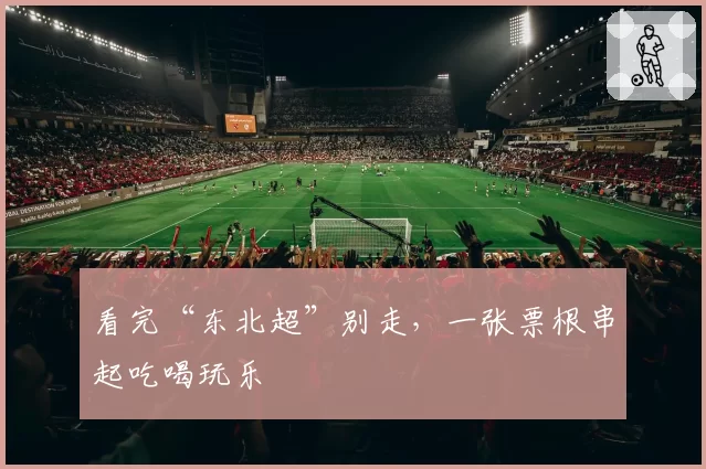看完“东北超”别走,一张票根串起吃喝玩乐