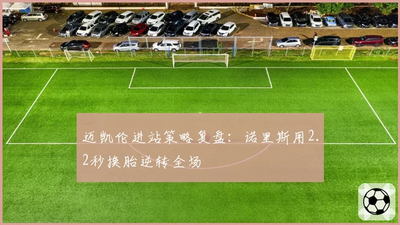 迈凯伦进站策略复盘：诺里斯用2.2秒换胎逆转全场
