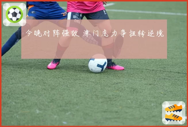 今晚对阵强敌 津门虎力争扭转逆境