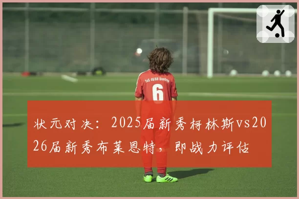 状元对决:2025届新秀柯林斯vs2026届新秀布莱恩特,即战力评估